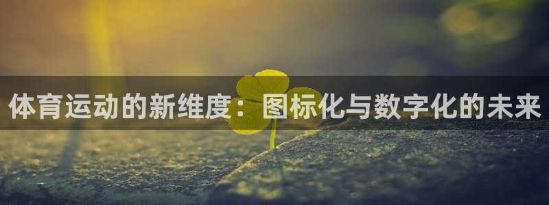 意昂5Kgame集团股票s：体育运动的新维度：图标化与数字化的未来