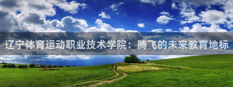 意昂5Kgame3注册：辽宁体育运动职业技术学院：腾飞的未来教育地标