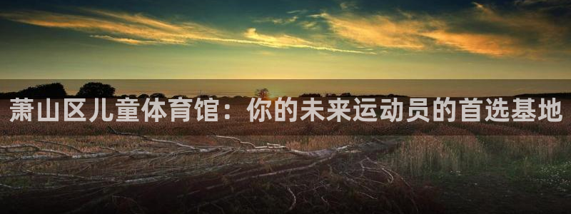 意昂5Kgame体育官网登录：萧山区儿童体育馆：你的未来运动员的首选基地