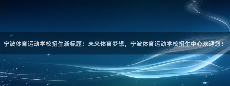 意昂5Kgame3平台登录注册：宁波体育运动学校招生新标题：未来体育梦想，宁波体育运动学校招生中心欢迎您！