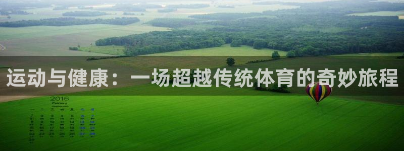 意昂5Kgame2注册：运动与健康：一场超越传统体育的奇妙旅程