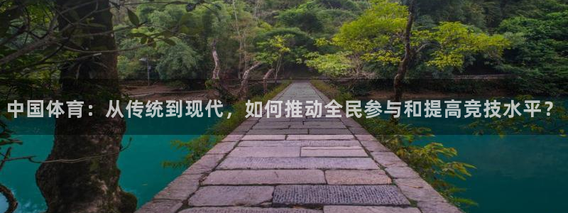 意昂5Kgame体育凯捷代理注册：中国体育：从传统到现代，如何推动全民参与和提高竞技水平？