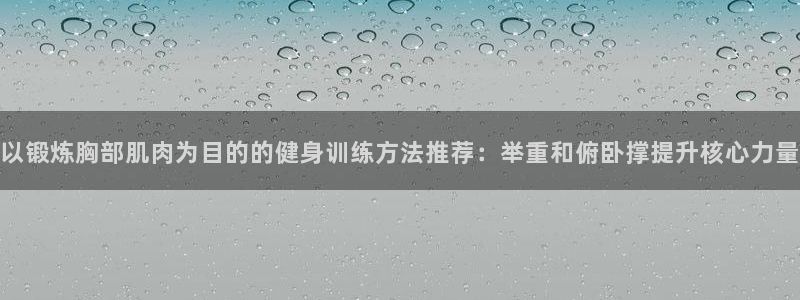 意昂5Kgame体育网页版入口：以锻炼胸部肌肉为目的的健身训练方法推荐：举重和俯卧撑提升核心力量