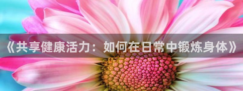 意昂5Kgame体育平台登录入口：《共享健康活力：如何在日常中锻炼身体》