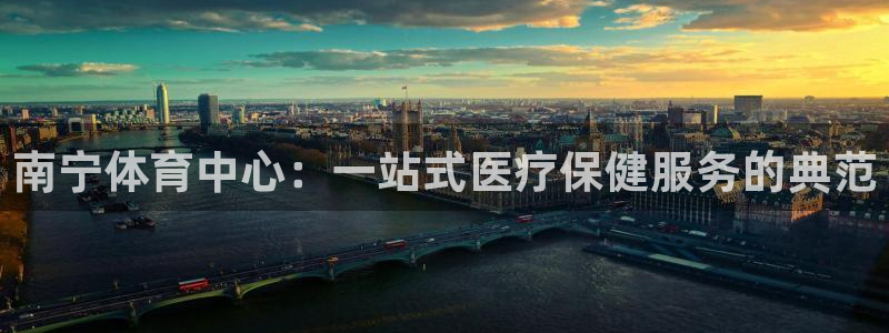意昂5Kgame官网：南宁体育中心：一站式医疗保健服务的典范