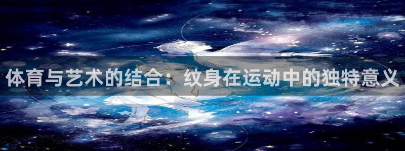 意昂5Kgame电子有限公司：体育与艺术的结合：纹身在运动中的独特意义