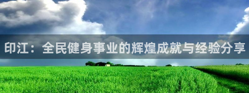 意昂5Kgame代理注册官网入口：印江：全民健身事业的辉煌成就与经验分享