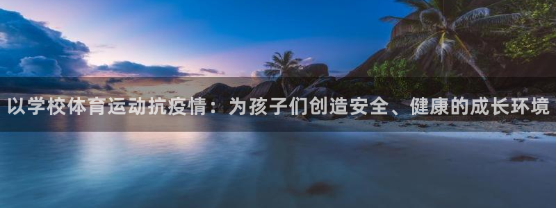 意昂5Kgame体育网页版入口：以学校体育运动抗疫情：为孩子们创造安全、健康的成长环境