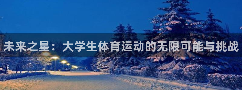 意昂5Kgame登录注册：未来之星：大学生体育运动的无限可能与挑战