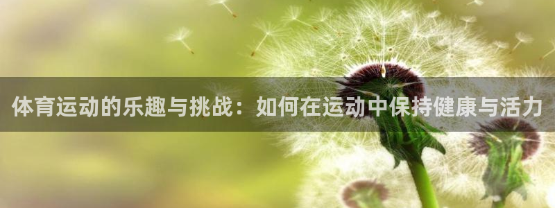 意昂5Kgame平台：体育运动的乐趣与挑战：如何在运动中保持健康与活力
