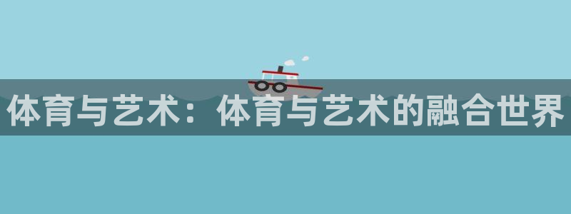 意昂5Kgame5招商：体育与艺术：体育与艺术的融合世界