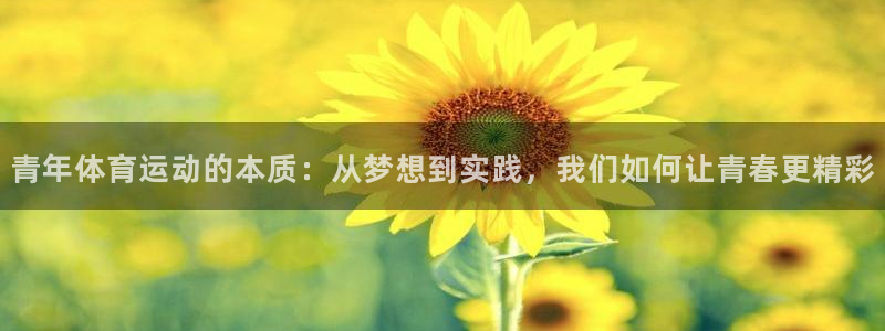 意昂5Kgamef凯捷平台在线注册：青年体育运动的本质：从梦想到实践，我们如何让青春更精彩