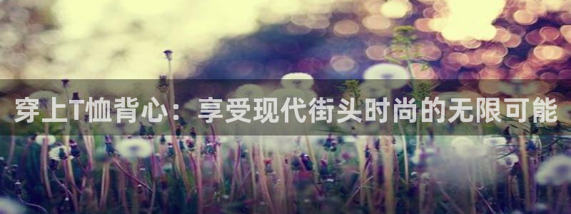 意昂5Kgame体育：穿上T恤背心：享受现代街头时尚的无限可能