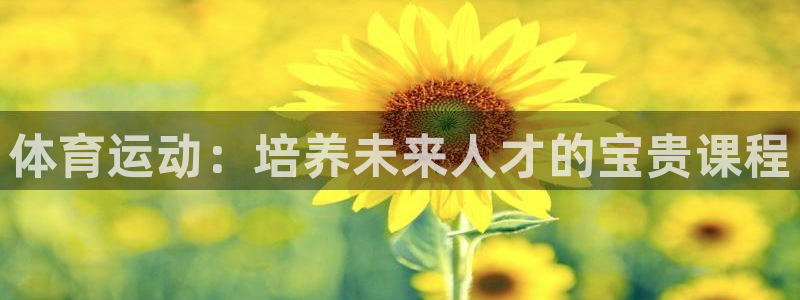 意昂5Kgame2登录入口：体育运动：培养未来人才的宝贵课程