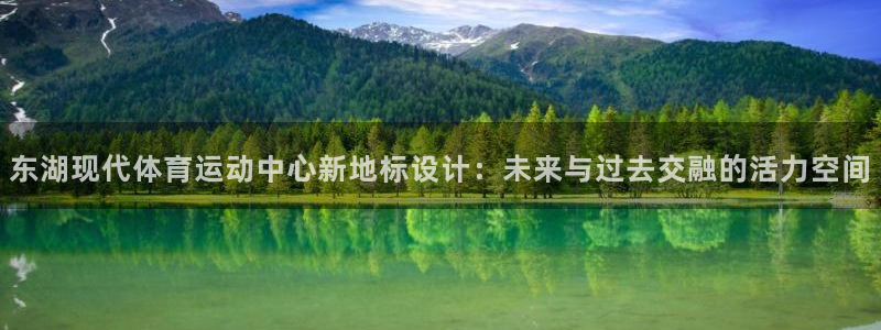意昂5Kgame集团官网：东湖现代体育运动中心新地标设计：未来与过去交融的活力空间
