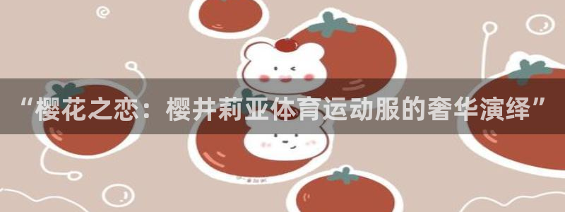 意昂5Kgame体育和杏耀是哪个公司的：“樱花之恋：樱井莉亚体育运动服的奢华演绎”