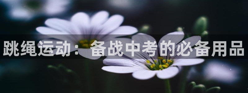 意昂5Kgame体育2官网入口：跳绳运动：备战中考的必备用品
