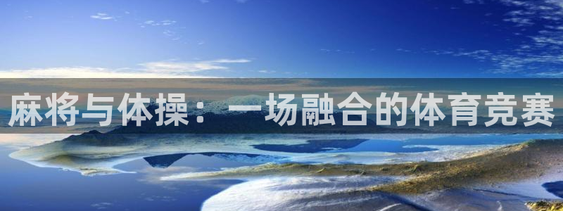 意昂5Kgame平台招商：麻将与体操：一场融合的体育竞赛