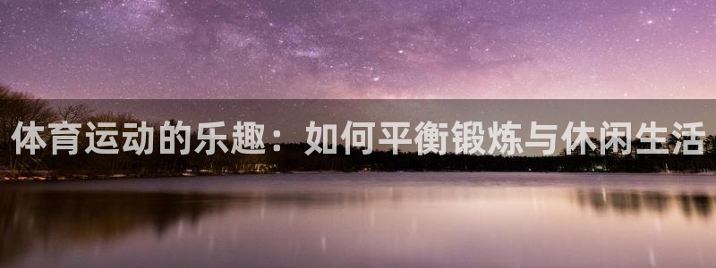 意昂5Kgame登录：体育运动的乐趣：如何平衡锻炼与休闲生活