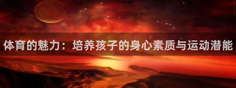 意昂5Kgame凯捷平台注册链接：体育的魅力：培养孩子的身心素质与运动潜能